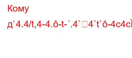 Кому д`4.4/t,4-4.-t-.4`4`t`-4c4c